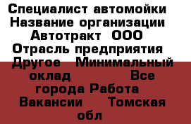 Специалист автомойки › Название организации ­ Автотракт, ООО › Отрасль предприятия ­ Другое › Минимальный оклад ­ 20 000 - Все города Работа » Вакансии   . Томская обл.